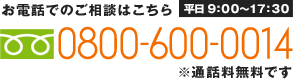お電話でのご相談はこちら 平日9：00～17：30 0800-600-0014