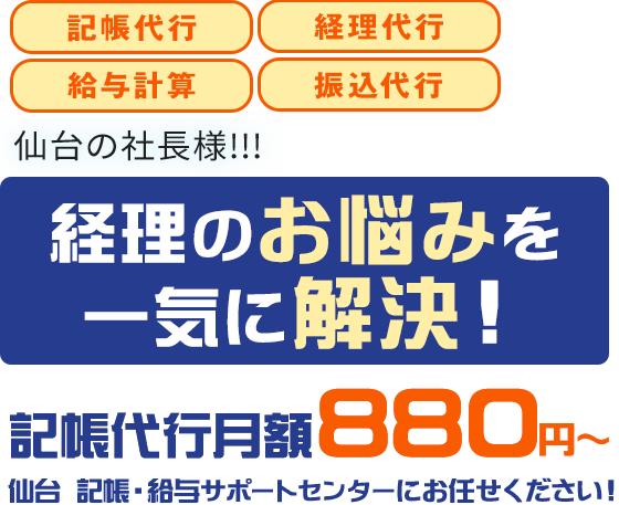 記帳代行 経理代行 給与計算 振込代行 仙台の社長様!!! 経理のお悩みをいっとけぇずにご解決！記帳代行月額880円～ 仙台 記帳・給与サポートセンターにお任せください！